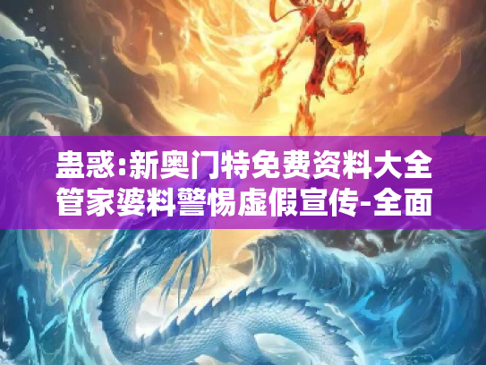 蛊惑:新奥门特免费资料大全管家婆料警惕虚假宣传-全面释义