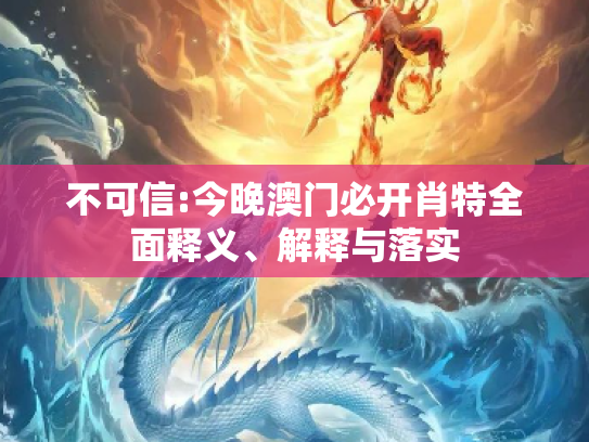 不可信:今晚澳门必开肖特全面释义、解释与落实