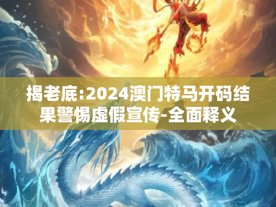 揭老底:2024澳门特马开码结果警惕虚假宣传-全面释义