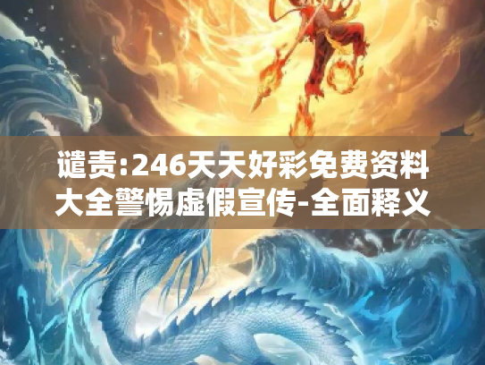 谴责:246天天好彩免费资料大全警惕虚假宣传-全面释义
