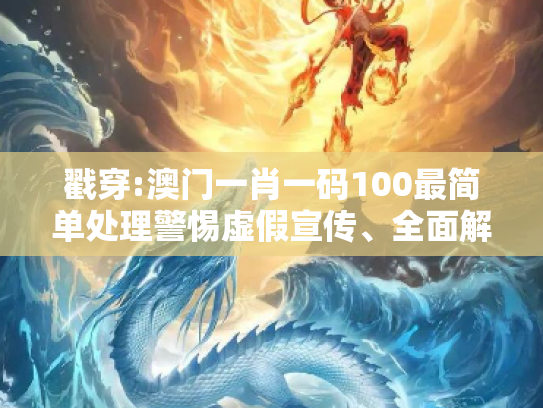 戳穿:澳门一肖一码100最简单处理警惕虚假宣传、全面解答