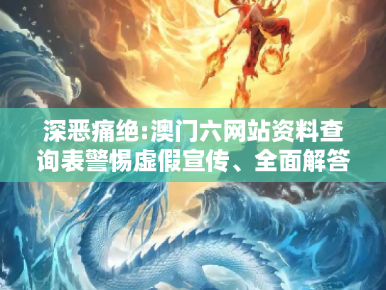 深恶痛绝:澳门六网站资料查询表警惕虚假宣传、全面解答与解释