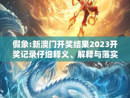 假象:新澳门开奖结果2023开奖记录仔细释义、解释与落实
