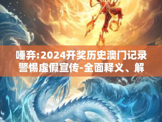 唾弃:2024开奖历史澳门记录警惕虚假宣传-全面释义、解释与落实