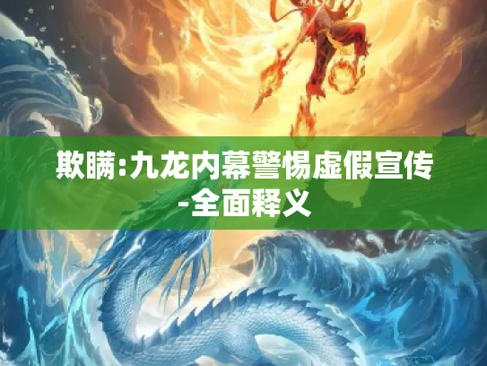 欺瞒:九龙内幕警惕虚假宣传-全面释义