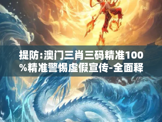 提防:澳门三肖三码精准100%精准警惕虚假宣传-全面释义、解释与落实