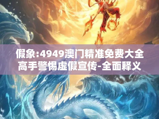 假象:4949澳门精准免费大全高手警惕虚假宣传-全面释义