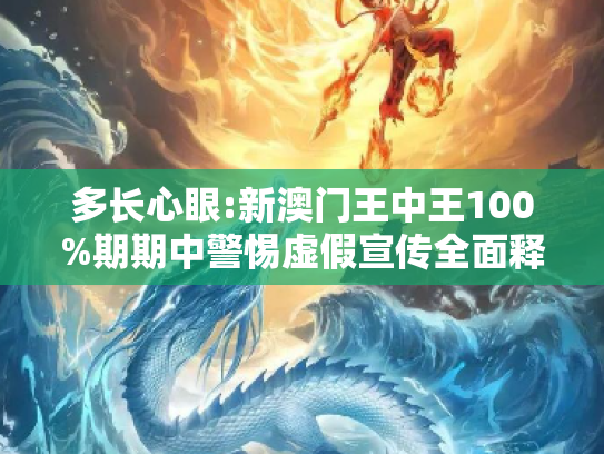 多长心眼:新澳门王中王100%期期中警惕虚假宣传全面释义