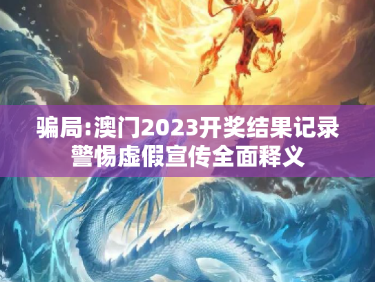 骗局:澳门2023开奖结果记录警惕虚假宣传全面释义