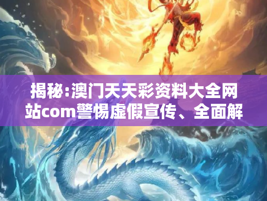 揭秘:澳门天天彩资料大全网站com警惕虚假宣传、全面解答与解释