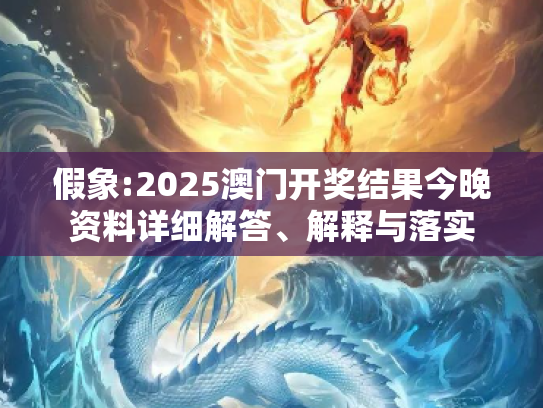 假象:2025澳门开奖结果今晚资料详细解答、解释与落实