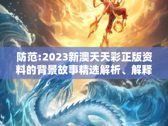 防范:2023新澳天天彩正版资料的背景故事精选解析、解释与落实