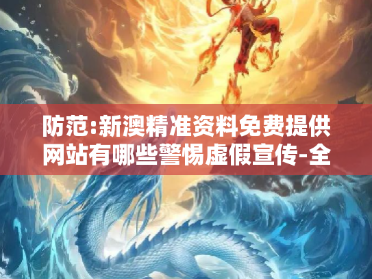 防范:新澳精准资料免费提供网站有哪些警惕虚假宣传-全面释义