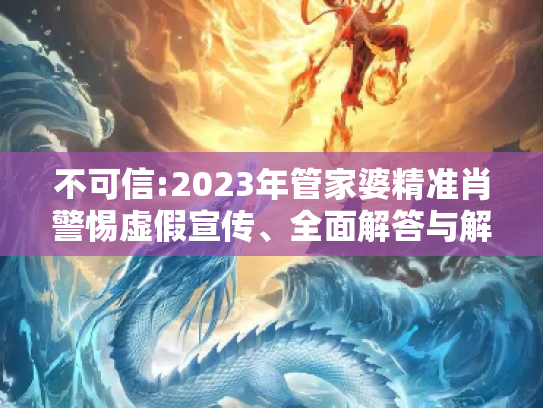 不可信:2023年管家婆精准肖警惕虚假宣传、全面解答与解释