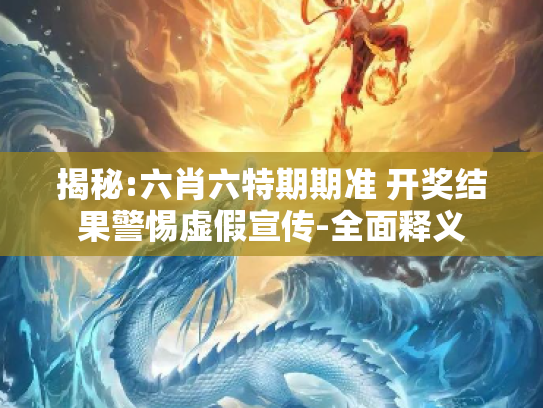 揭秘:六肖六特期期准 开奖结果警惕虚假宣传-全面释义