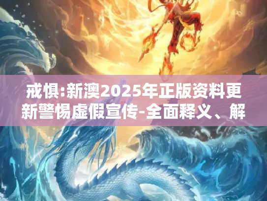 戒惧:新澳2025年正版资料更新警惕虚假宣传-全面释义、解释与落实