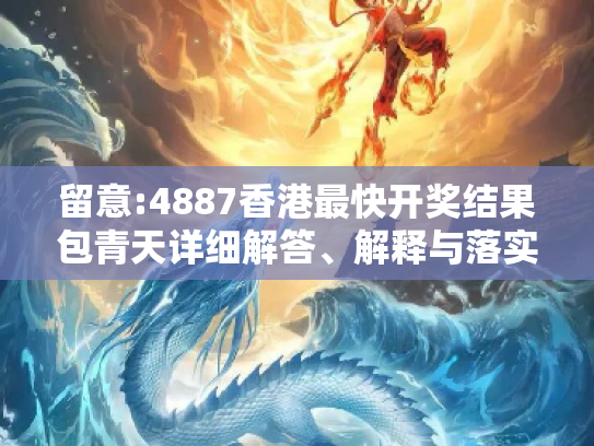 留意:4887香港最快开奖结果包青天详细解答、解释与落实