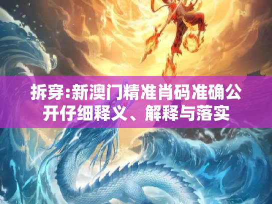 拆穿:新澳门精准肖码准确公开仔细释义、解释与落实