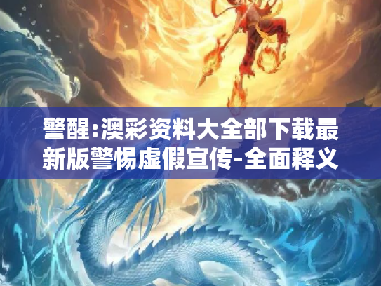 警醒:澳彩资料大全部下载最新版警惕虚假宣传-全面释义