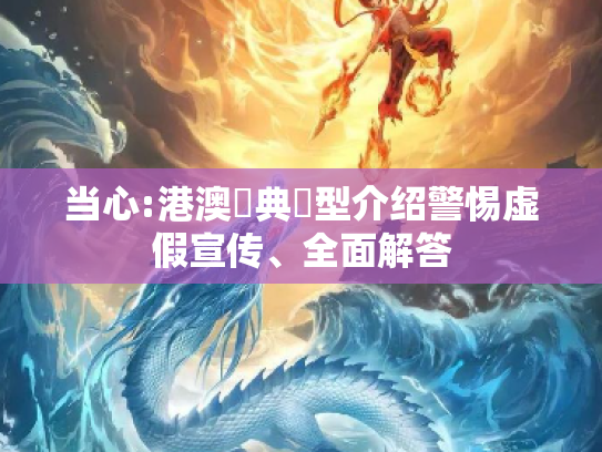 当心:港澳寶典類型介绍警惕虚假宣传、全面解答