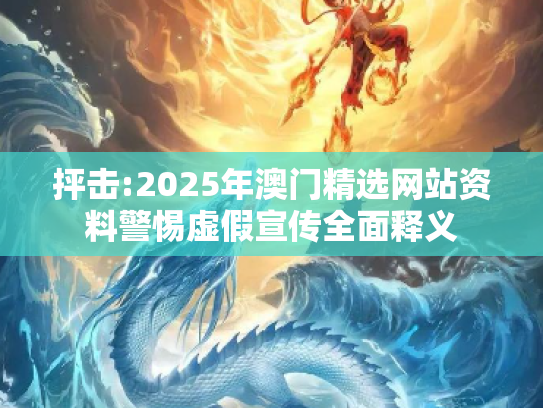 抨击:2025年澳门精选网站资料警惕虚假宣传全面释义