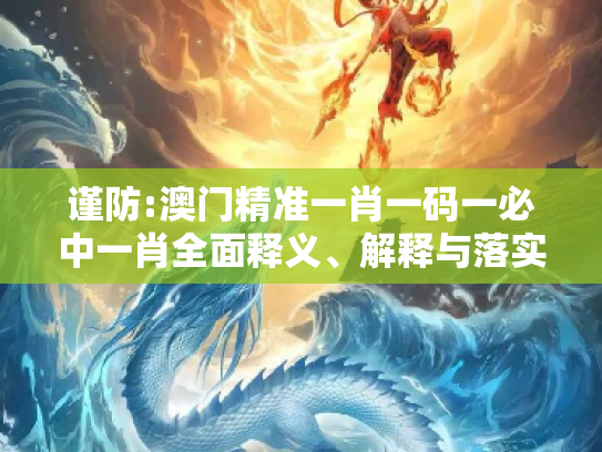谨防:澳门精准一肖一码一必中一肖全面释义、解释与落实