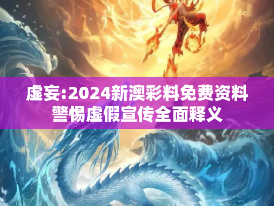虚妄:2024新澳彩料免费资料警惕虚假宣传全面释义