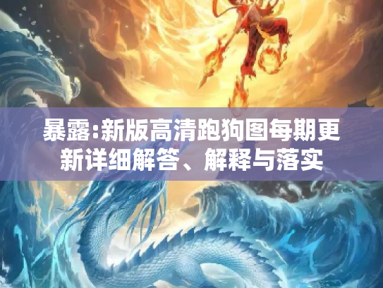 暴露:新版高清跑狗图每期更新详细解答、解释与落实
