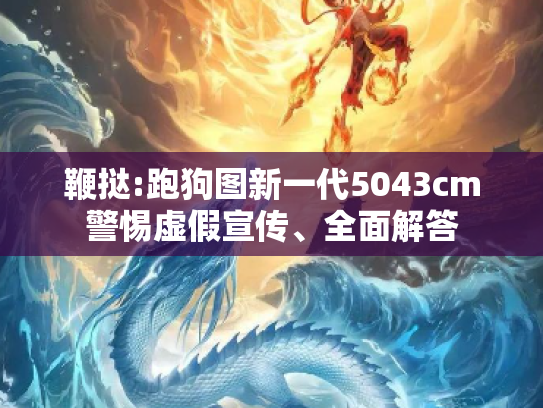 鞭挞:跑狗图新一代5043cm警惕虚假宣传、全面解答