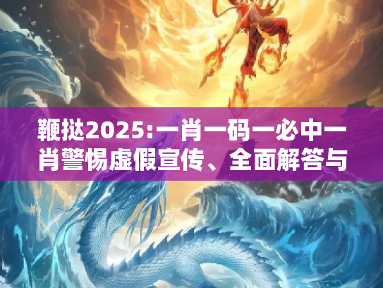 鞭挞2025:一肖一码一必中一肖警惕虚假宣传、全面解答与解释