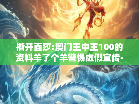 撕开面莎:澳门王中王100的资料羊了个羊警惕虚假宣传-全面释义