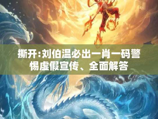 撕开:刘伯温必出一肖一码警惕虚假宣传、全面解答