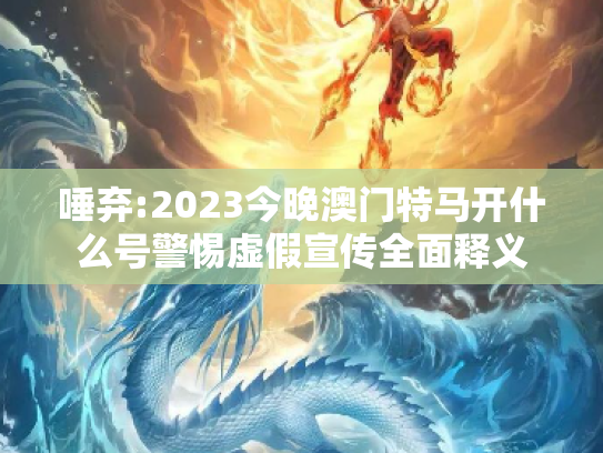 唾弃:2023今晚澳门特马开什么号警惕虚假宣传全面释义