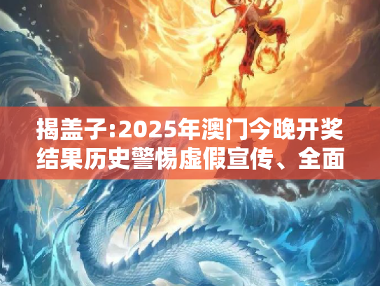 揭盖子:2025年澳门今晚开奖结果历史警惕虚假宣传、全面解答与解释