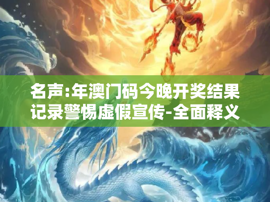 名声:年澳门码今晚开奖结果记录警惕虚假宣传-全面释义