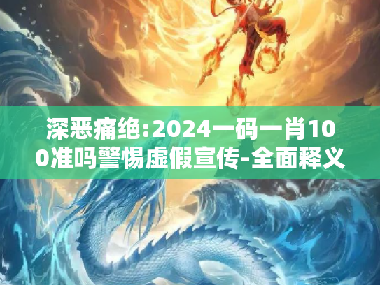 深恶痛绝:2024一码一肖100准吗警惕虚假宣传-全面释义