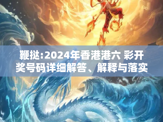 鞭挞:2024年香港港六 彩开奖号码详细解答、解释与落实