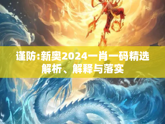 谨防:新奥2024一肖一码精选解析、解释与落实