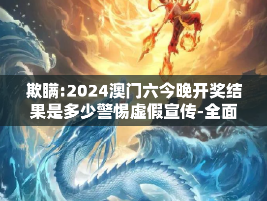 欺瞒:2024澳门六今晚开奖结果是多少警惕虚假宣传-全面释义