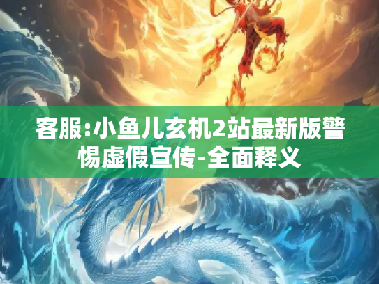 客服:小鱼儿玄机2站最新版警惕虚假宣传-全面释义