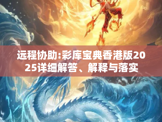 远程协助:彩库宝典香港版2025详细解答、解释与落实