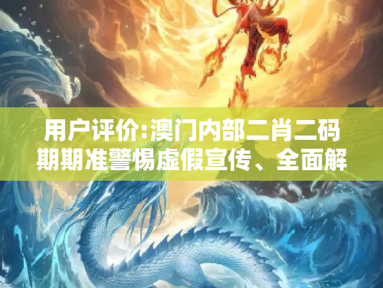 用户评价:澳门内部二肖二码期期准警惕虚假宣传、全面解答与解释