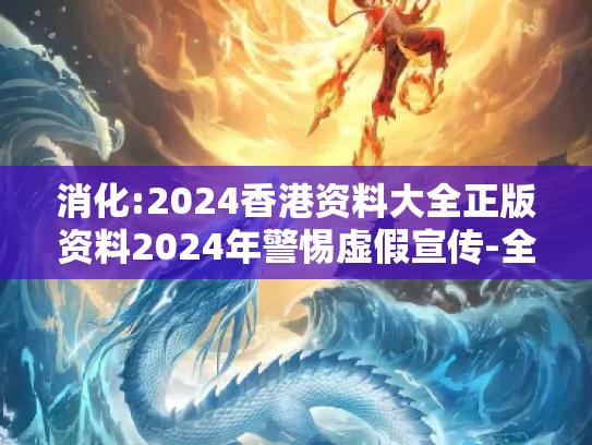 消化:2024香港资料大全正版资料2024年警惕虚假宣传-全面释义