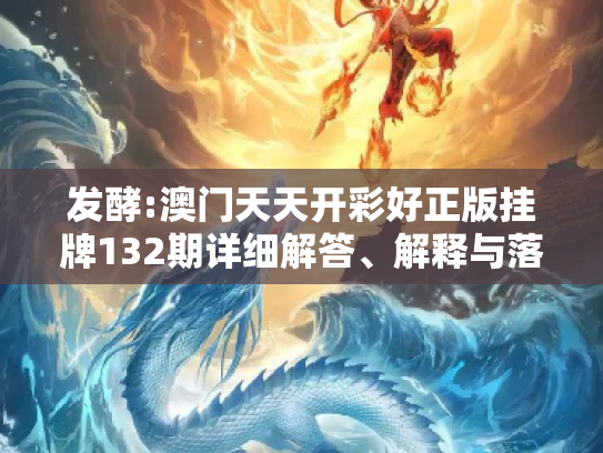 发酵:澳门天天开彩好正版挂牌132期详细解答、解释与落实