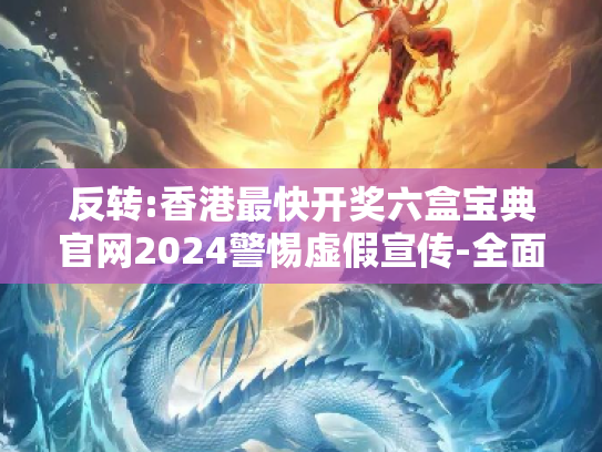 反转:香港最快开奖六盒宝典官网2024警惕虚假宣传-全面释义
