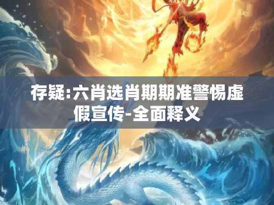 存疑:六肖选肖期期准警惕虚假宣传-全面释义