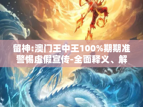 留神:澳门王中王100%期期准警惕虚假宣传-全面释义、解释与落实