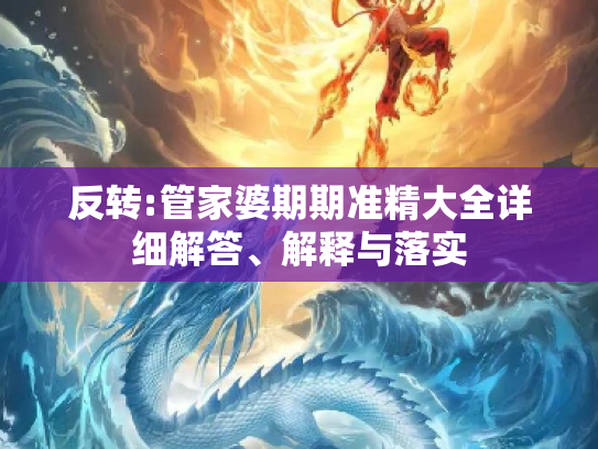 反转:管家婆期期准精大全详细解答、解释与落实