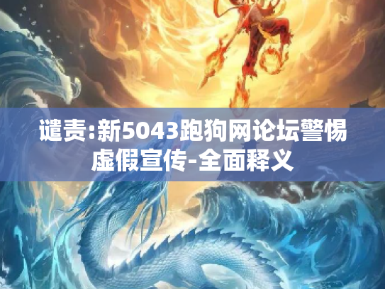 谴责:新5043跑狗网论坛警惕虚假宣传-全面释义