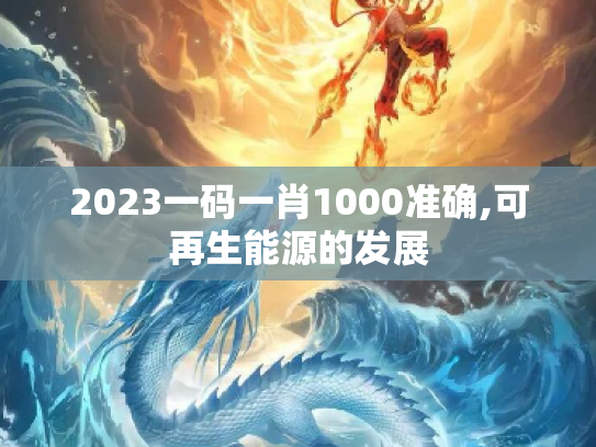 2023一码一肖1000准确,可再生能源的发展